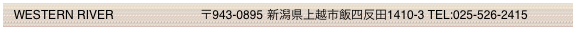   WESTERN RIVER                          〒943-0895 新潟県上越市飯四反田1410-3 TEL:025-526-2415