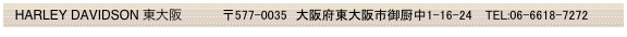   HARLEY DAVIDSON 東大阪           〒577-0035　大阪府東大阪市御厨中1-16-24　TEL:06-6618-7272