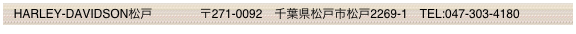   HARLEY-DAVIDSON松戸　　       〒271-0092　千葉県松戸市松戸2269-1　TEL:047-303-4180