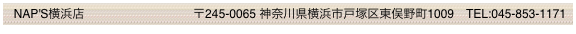   NAP'S横浜店                        　     〒245-0065 神奈川県横浜市戸塚区東俣野町1009　TEL:045-853-1171