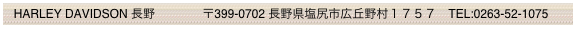   HARLEY DAVIDSON 長野　     　  〒399-0702 長野県塩尻市広丘野村１７５７　TEL:0263-52-1075