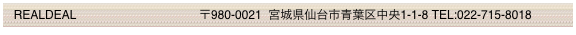   REALDEAL                          　　　〒980-0021  宮城県仙台市青葉区中央1-1-8 TEL:022-715-8018