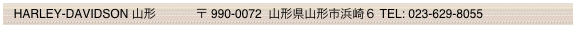  HARLEY-DAVIDSON 山形            〒 990-0072  山形県山形市浜崎６ TEL: 023-629-8055