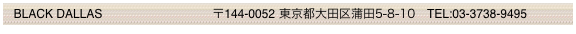   BLACK DALLAS                                 〒144-0052 東京都大田区蒲田5-8-10　TEL:03-3738-9495