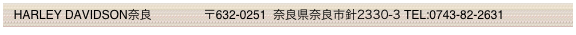   HARLEY DAVIDSON奈良          　  〒632-0251  奈良県奈良市針2330-3 TEL:0743-82-2631
