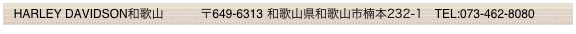  HARLEY DAVIDSON和歌山           〒649-6313 和歌山県和歌山市楠本232-1　TEL:073-462-8080