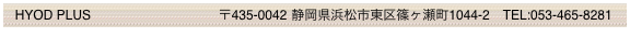   HYOD PLUS                                   〒435-0042 静岡県浜松市東区篠ヶ瀬町1044-2　TEL:053-465-8281