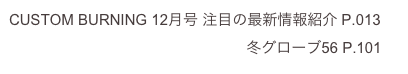 CUSTOM BURNING 12月号 注目の最新情報紹介 P.013
　　　　　　　　　　　　　　　   冬グローブ56 P.101