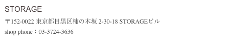 STORAGE 
〒152-0022 東京都目黒区柿の木坂 2-30-18 STORAGEビル  shop phone：03-3724-3636